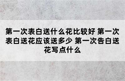 第一次表白送什么花比较好 第一次表白送花应该送多少 第一次告白送花写点什么